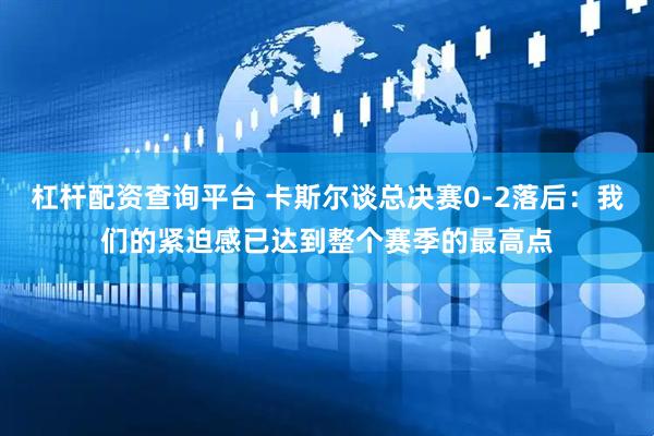 杠杆配资查询平台 卡斯尔谈总决赛0-2落后：我们的紧迫感已达到整个赛季的最高点