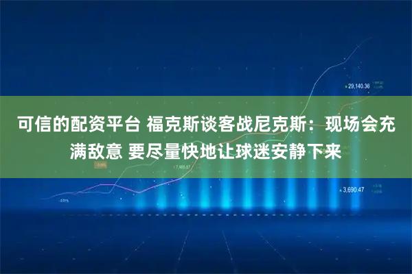 可信的配资平台 福克斯谈客战尼克斯：现场会充满敌意 要尽量快地让球迷安静下来